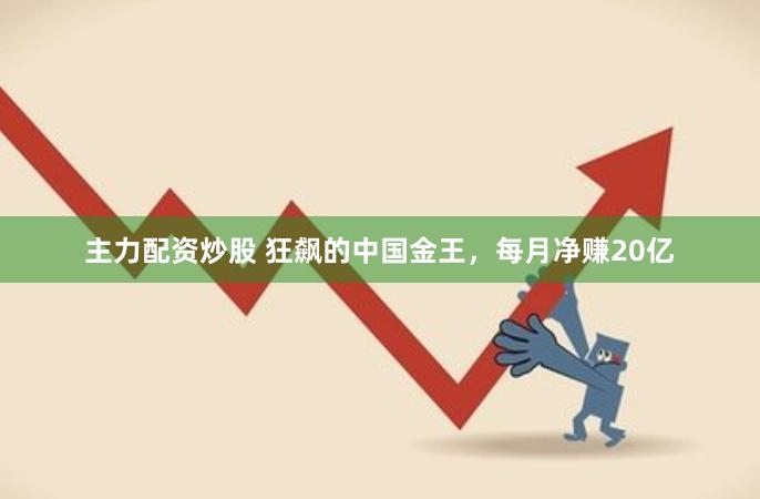 主力配资炒股 狂飙的中国金王，每月净赚20亿