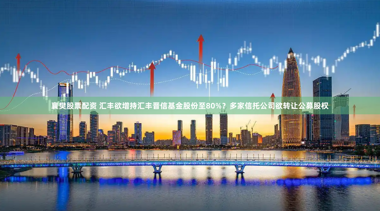 襄樊股票配资 汇丰欲增持汇丰晋信基金股份至80%？多家信托公司欲转让公募股权