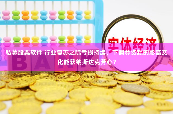 私募股票软件 行业复苏之际亏损持续，下调募资额的影高文化能获纳斯达克芳心？
