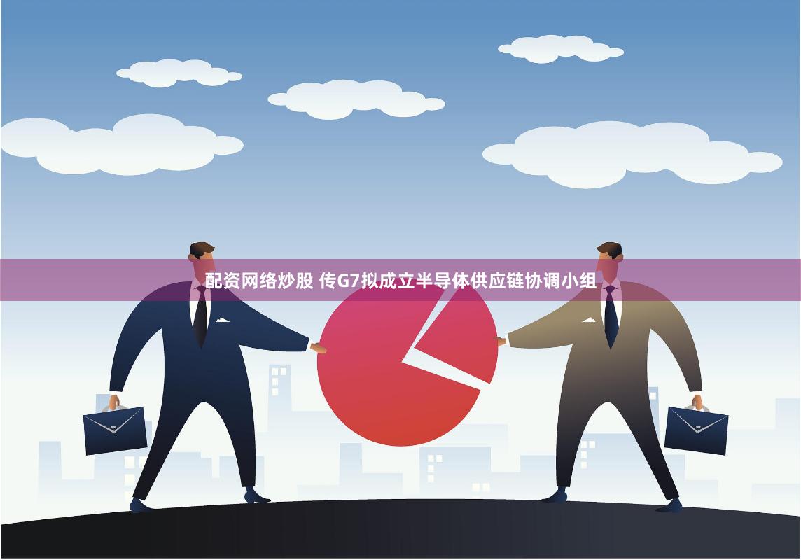 配资网络炒股 传G7拟成立半导体供应链协调小组