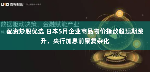 配资炒股优选 日本5月企业商品物价指数超预期跳升，央行加息前景复杂化
