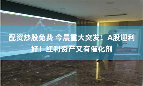配资炒股免费 今晨重大突发！A股迎利好！红利资产又有催化剂