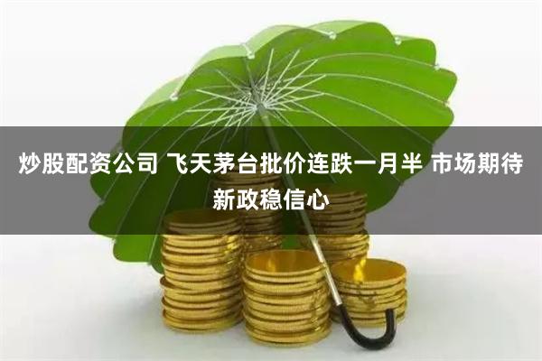 炒股配资公司 飞天茅台批价连跌一月半 市场期待新政稳信心