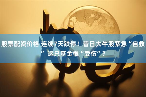 股票配资价格 连续7天跌停！昔日大牛股紧急“自救” 这只基金很“受伤”？