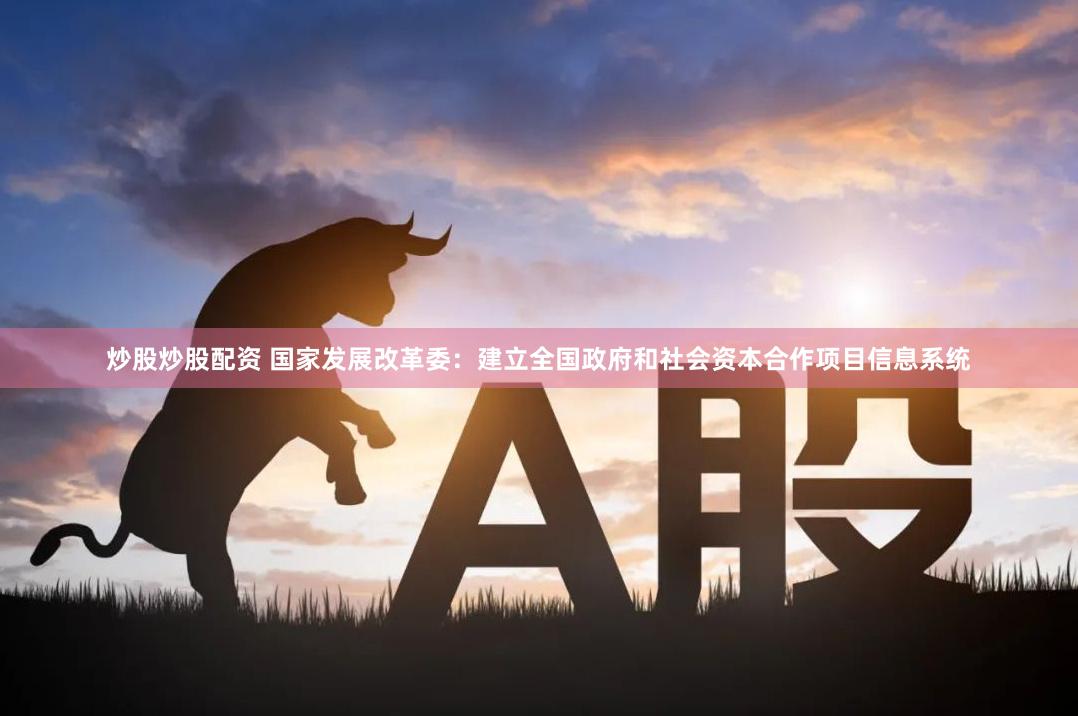 炒股炒股配资 国家发展改革委：建立全国政府和社会资本合作项目信息系统