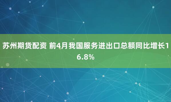 苏州期货配资 前4月我国服务进出口总额同比增长16.8%
