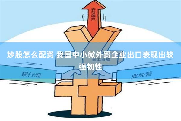 炒股怎么配资 我国中小微外贸企业出口表现出较强韧性