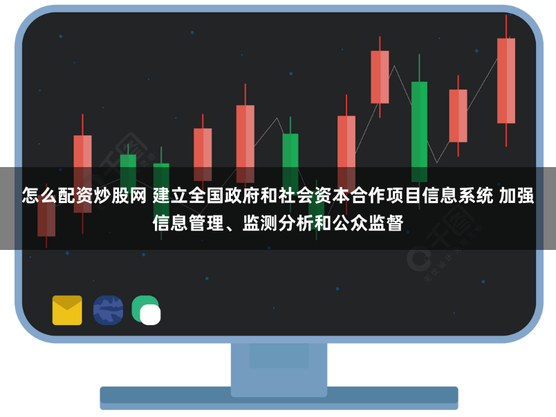 怎么配资炒股网 建立全国政府和社会资本合作项目信息系统 加强信息管理、监测分析和公众监督