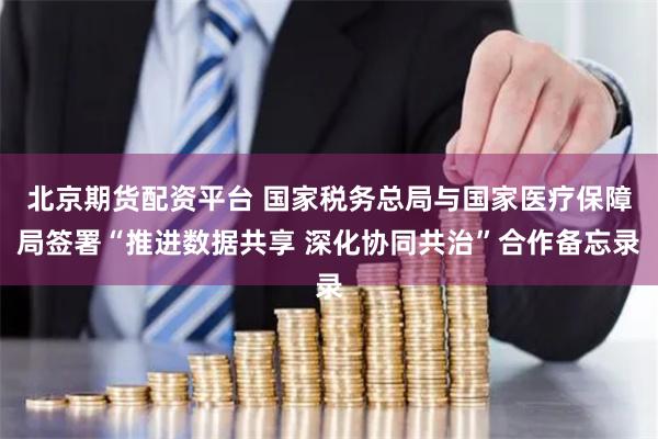 北京期货配资平台 国家税务总局与国家医疗保障局签署“推进数据共享 深化协同共治”合作备忘录