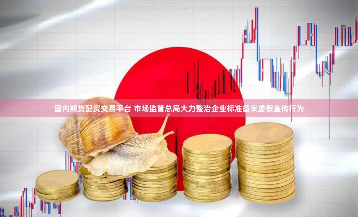 国内期货配资交易平台 市场监管总局大力整治企业标准备案虚假宣传行为