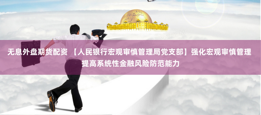 无息外盘期货配资 【人民银行宏观审慎管理局党支部】强化宏观审慎管理 提高系统性金融风险防范能力
