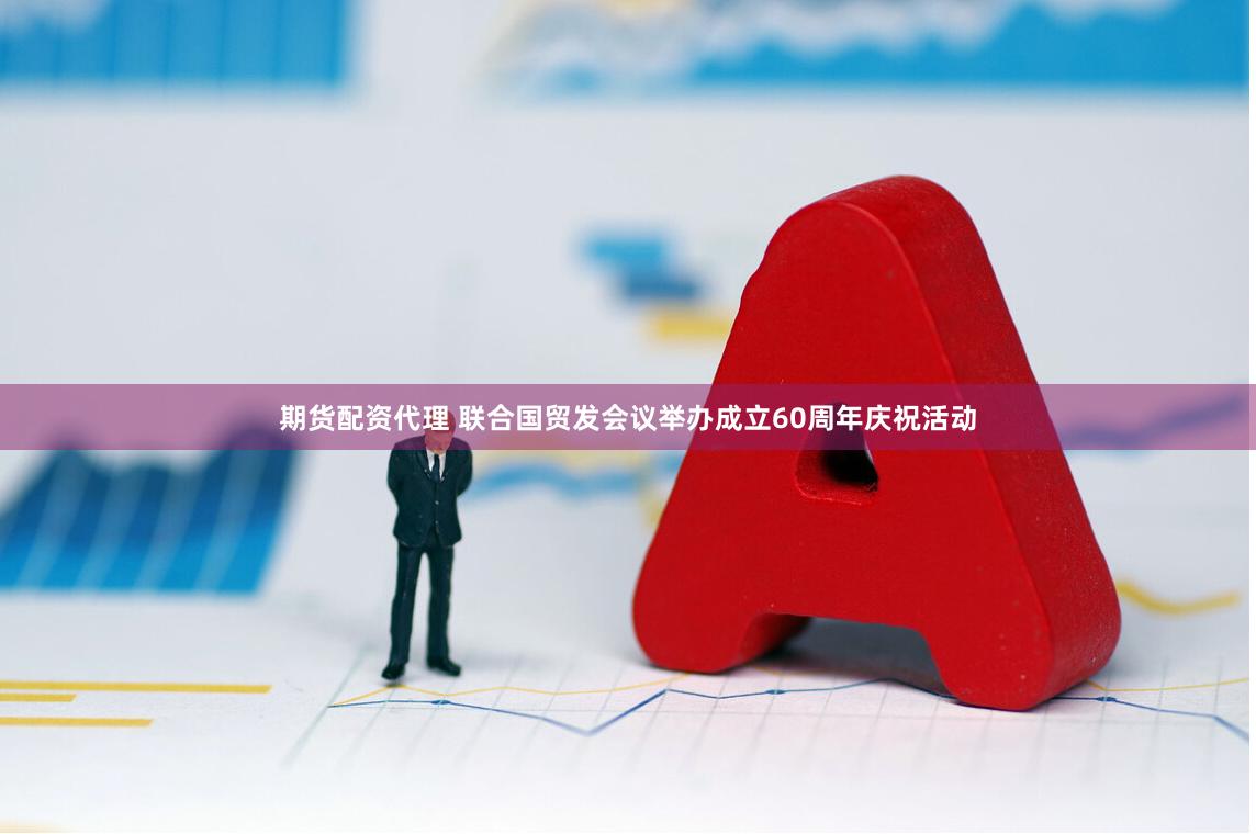 期货配资代理 联合国贸发会议举办成立60周年庆祝活动
