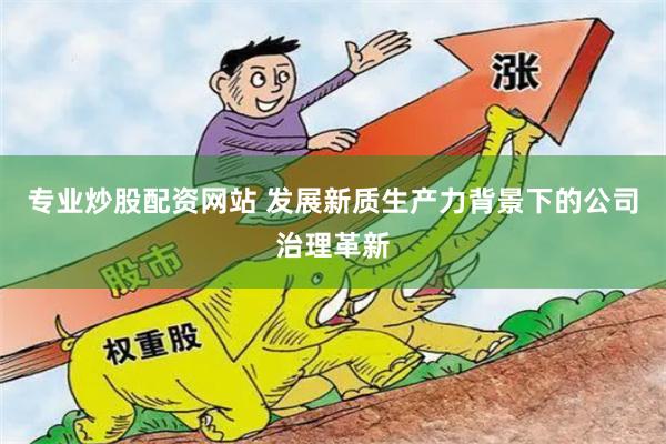 专业炒股配资网站 发展新质生产力背景下的公司治理革新
