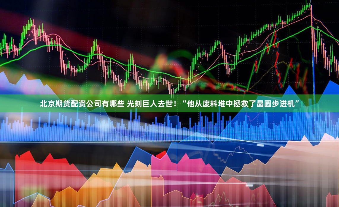 北京期货配资公司有哪些 光刻巨人去世！“他从废料堆中拯救了晶圆步进机”