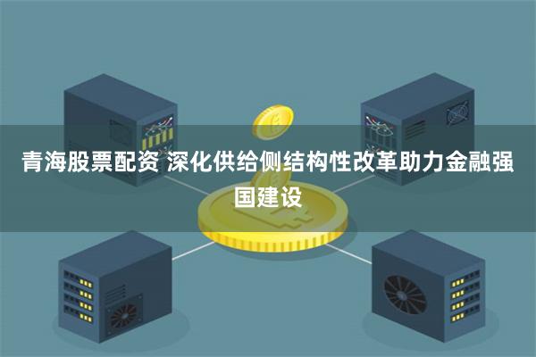 青海股票配资 深化供给侧结构性改革助力金融强国建设