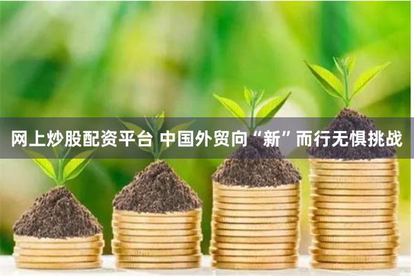 网上炒股配资平台 中国外贸向“新”而行无惧挑战