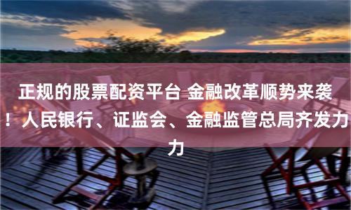 正规的股票配资平台 金融改革顺势来袭！人民银行、证监会、金融监管总局齐发力
