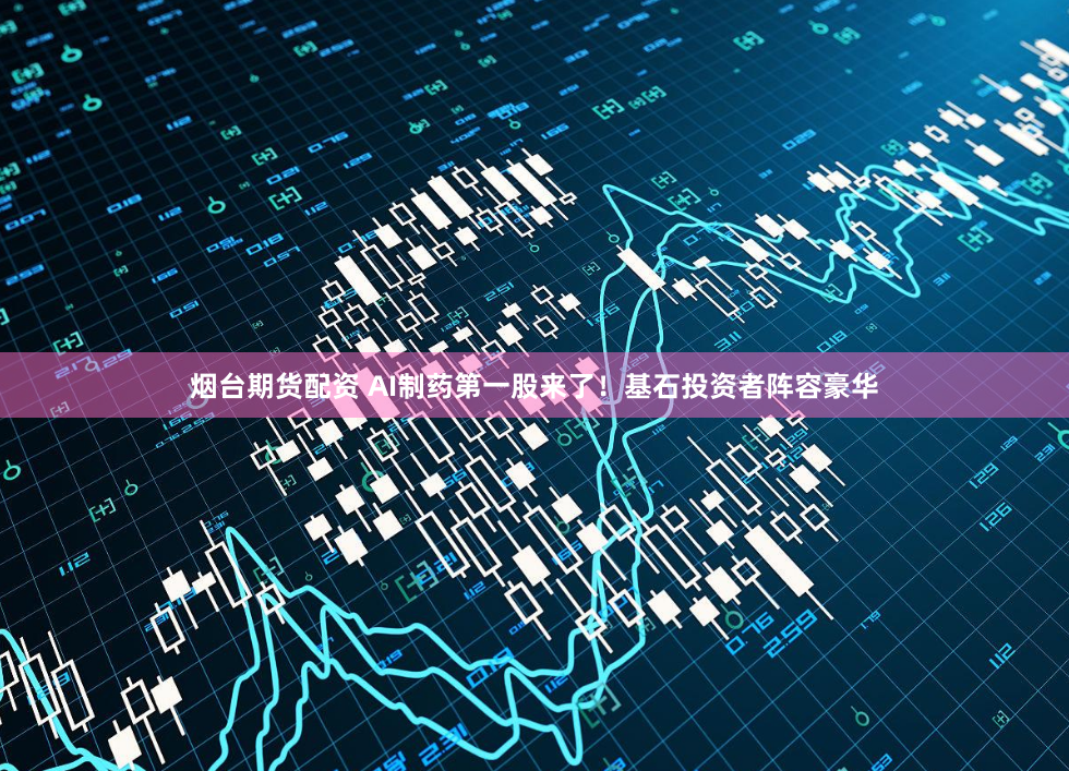 烟台期货配资 AI制药第一股来了！基石投资者阵容豪华