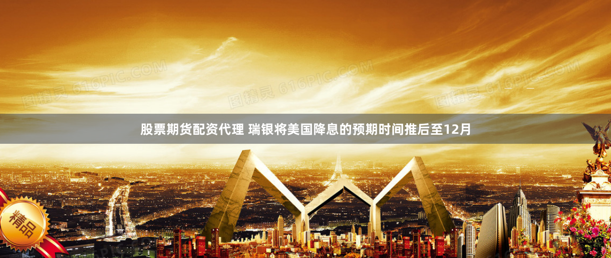 股票期货配资代理 瑞银将美国降息的预期时间推后至12月