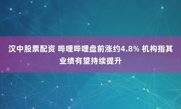 汉中股票配资 哔哩哔哩盘前涨约4.8% 机构指其业绩有望持续提升