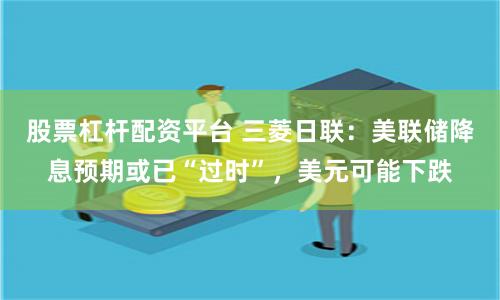 股票杠杆配资平台 三菱日联：美联储降息预期或已“过时”，美元可能下跌