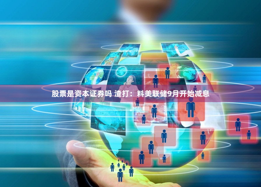 股票是资本证券吗 渣打：料美联储9月开始减息
