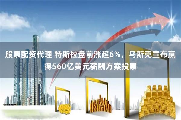 股票配资代理 特斯拉盘前涨超6%，马斯克宣布赢得560亿美元薪酬方案投票
