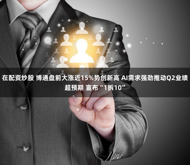 在配资炒股 博通盘前大涨近15%势创新高 AI需求强劲推动Q2业绩超预期 宣布“1拆10”