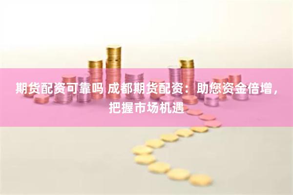 期货配资可靠吗 成都期货配资：助您资金倍增，把握市场机遇