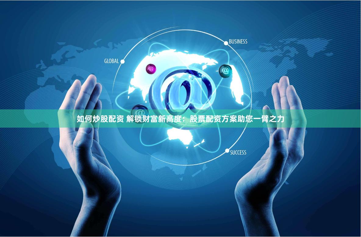 如何炒股配资 解锁财富新高度：股票配资方案助您一臂之力