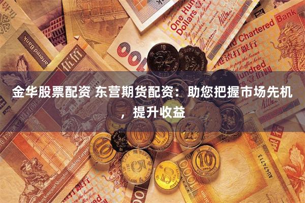金华股票配资 东营期货配资：助您把握市场先机，提升收益