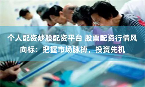 个人配资炒股配资平台 股票配资行情风向标：把握市场脉搏，投资先机