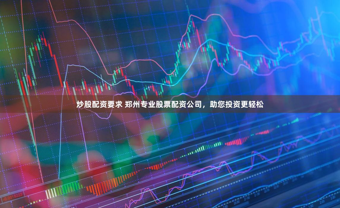 炒股配资要求 郑州专业股票配资公司，助您投资更轻松