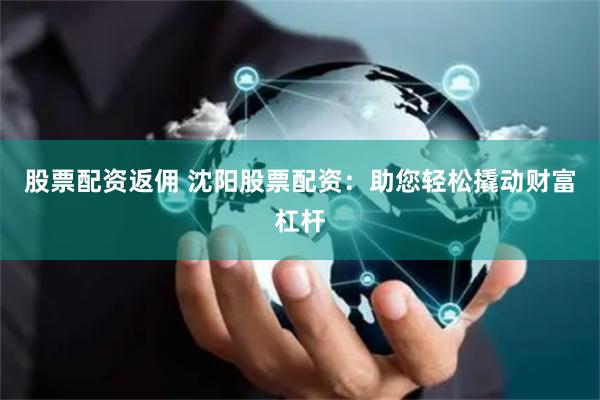 股票配资返佣 沈阳股票配资：助您轻松撬动财富杠杆