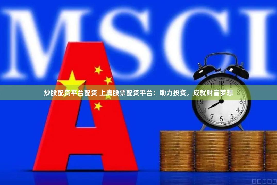 炒股配资平台配资 上虞股票配资平台：助力投资，成就财富梦想