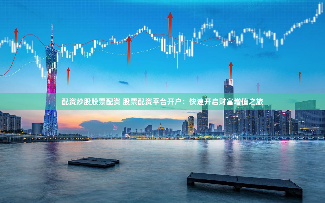 配资炒股股票配资 股票配资平台开户：快速开启财富增值之旅