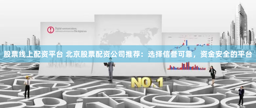 股票线上配资平台 北京股票配资公司推荐：选择信誉可靠，资金安全的平台