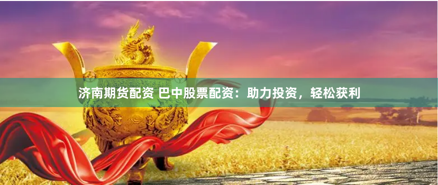 济南期货配资 巴中股票配资：助力投资，轻松获利