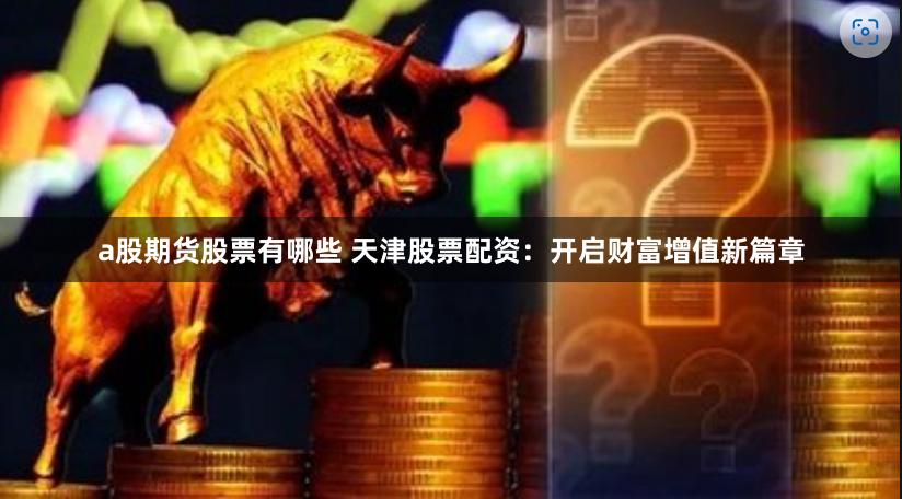 a股期货股票有哪些 天津股票配资：开启财富增值新篇章