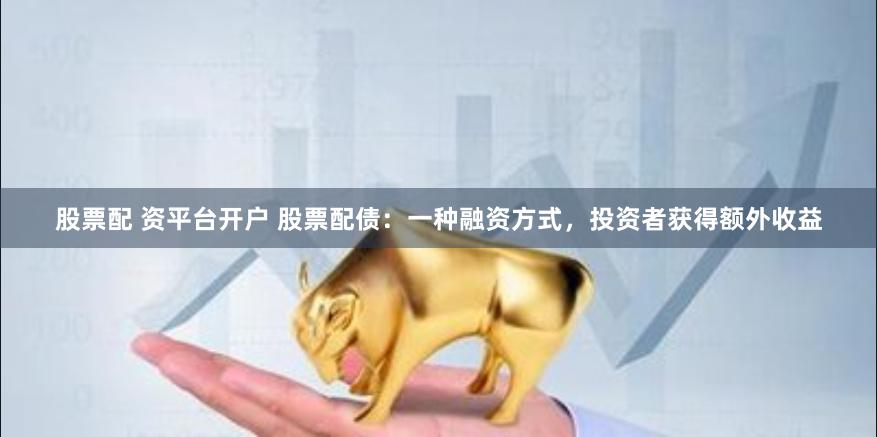 股票配 资平台开户 股票配债：一种融资方式，投资者获得额外收益