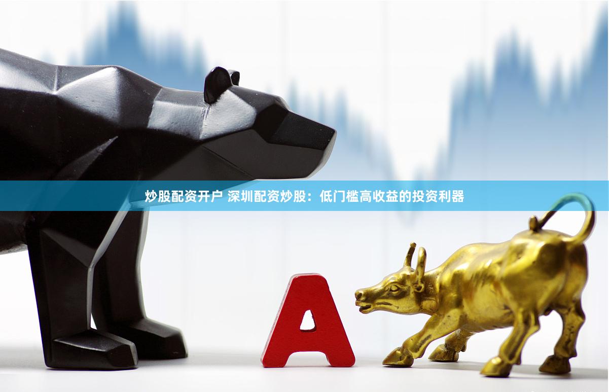 炒股配资开户 深圳配资炒股：低门槛高收益的投资利器