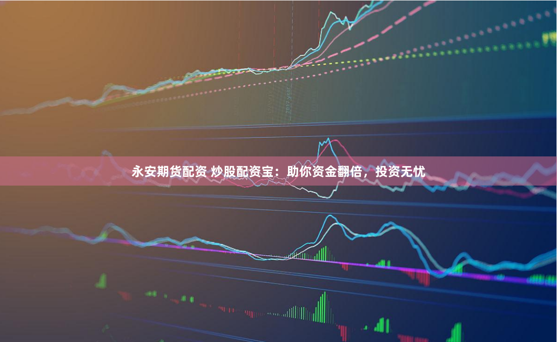 永安期货配资 炒股配资宝：助你资金翻倍，投资无忧