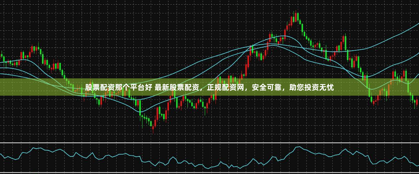 股票配资那个平台好 最新股票配资，正规配资网，安全可靠，助您投资无忧