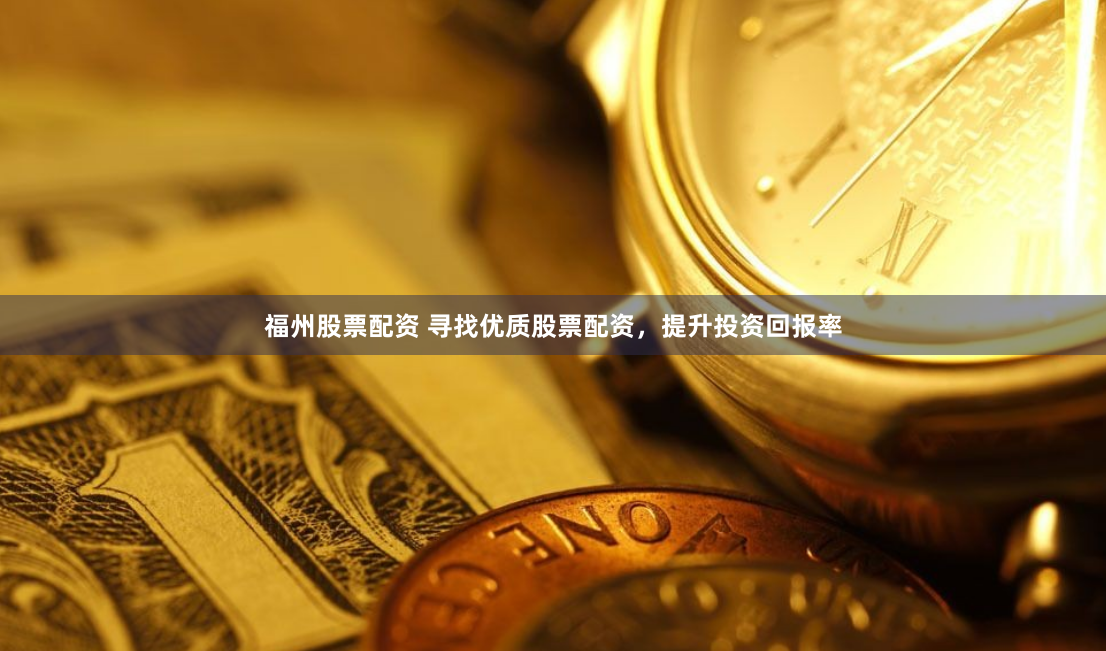 福州股票配资 寻找优质股票配资，提升投资回报率