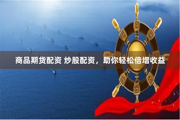 商品期货配资 炒股配资，助你轻松倍增收益