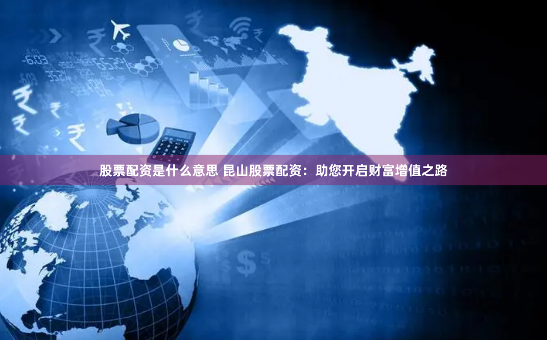股票配资是什么意思 昆山股票配资：助您开启财富增值之路