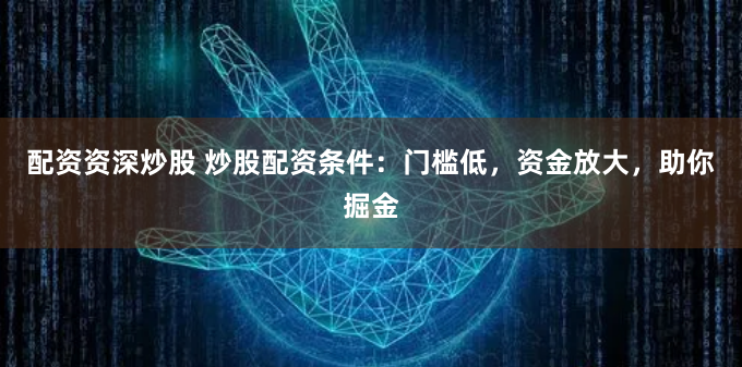 配资资深炒股 炒股配资条件：门槛低，资金放大，助你掘金