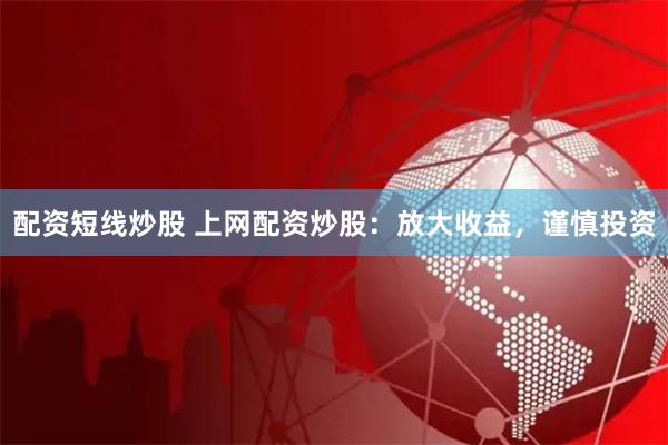 配资短线炒股 上网配资炒股：放大收益，谨慎投资