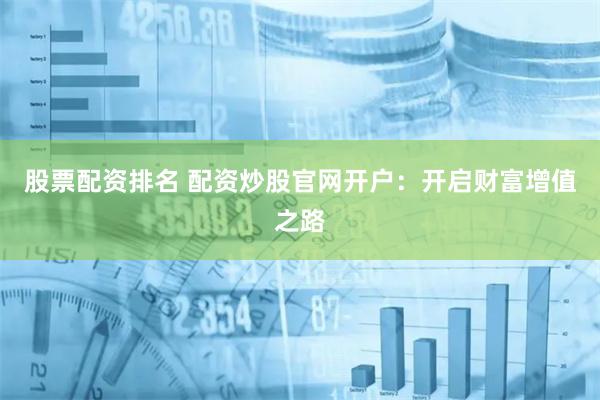 股票配资排名 配资炒股官网开户：开启财富增值之路