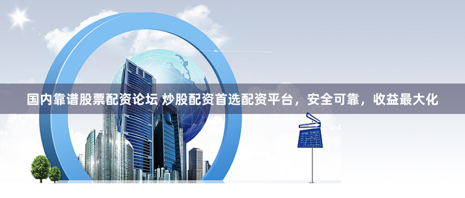 国内靠谱股票配资论坛 炒股配资首选配资平台，安全可靠，收益最大化